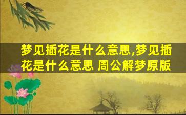 梦见插花是什么意思,梦见插花是什么意思 周公解梦原版